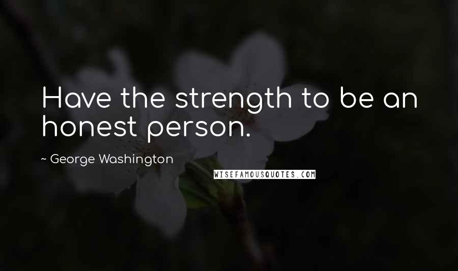 George Washington Quotes: Have the strength to be an honest person.