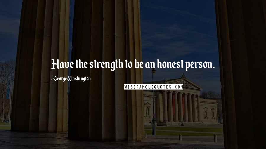 George Washington Quotes: Have the strength to be an honest person.