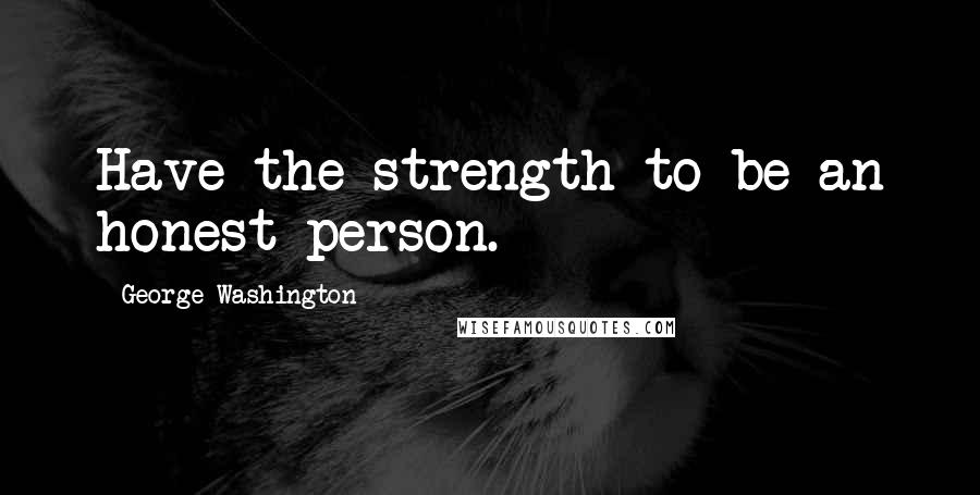 George Washington Quotes: Have the strength to be an honest person.
