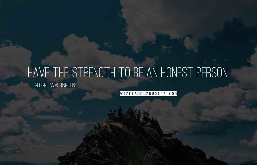 George Washington Quotes: Have the strength to be an honest person.