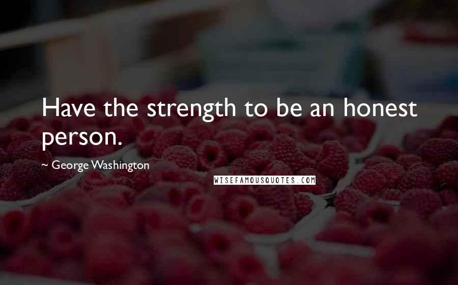 George Washington Quotes: Have the strength to be an honest person.