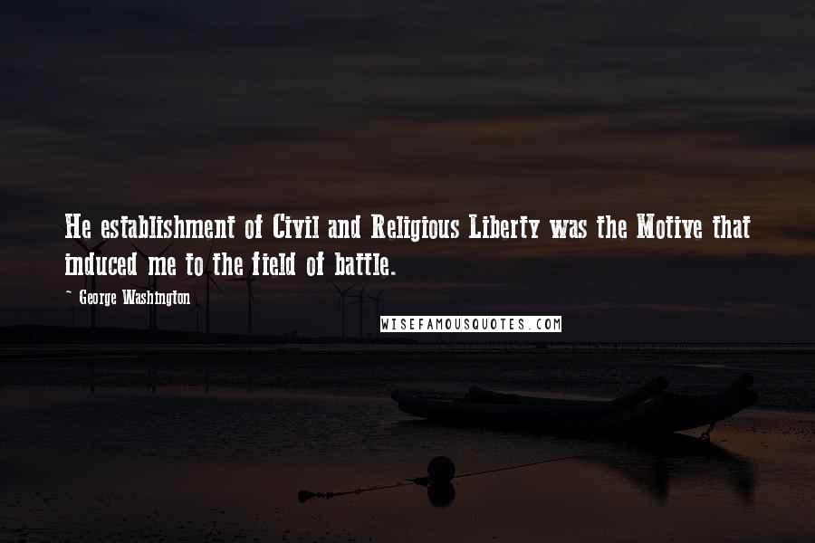 George Washington Quotes: He establishment of Civil and Religious Liberty was the Motive that induced me to the field of battle.