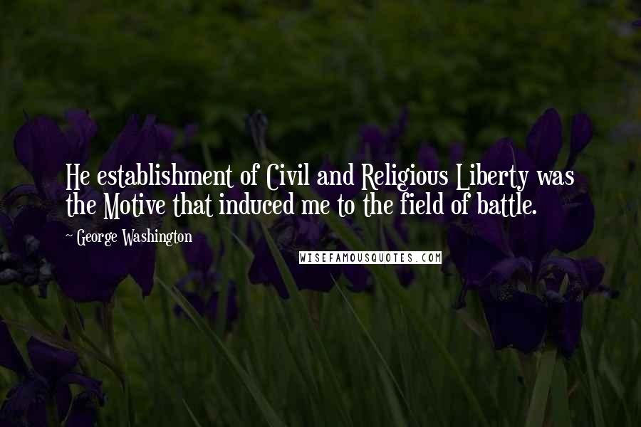 George Washington Quotes: He establishment of Civil and Religious Liberty was the Motive that induced me to the field of battle.
