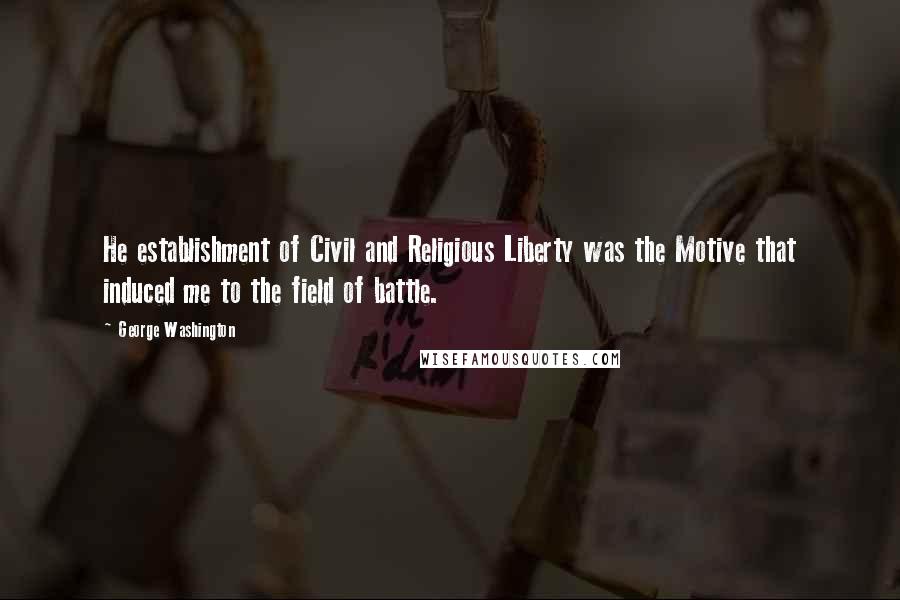 George Washington Quotes: He establishment of Civil and Religious Liberty was the Motive that induced me to the field of battle.