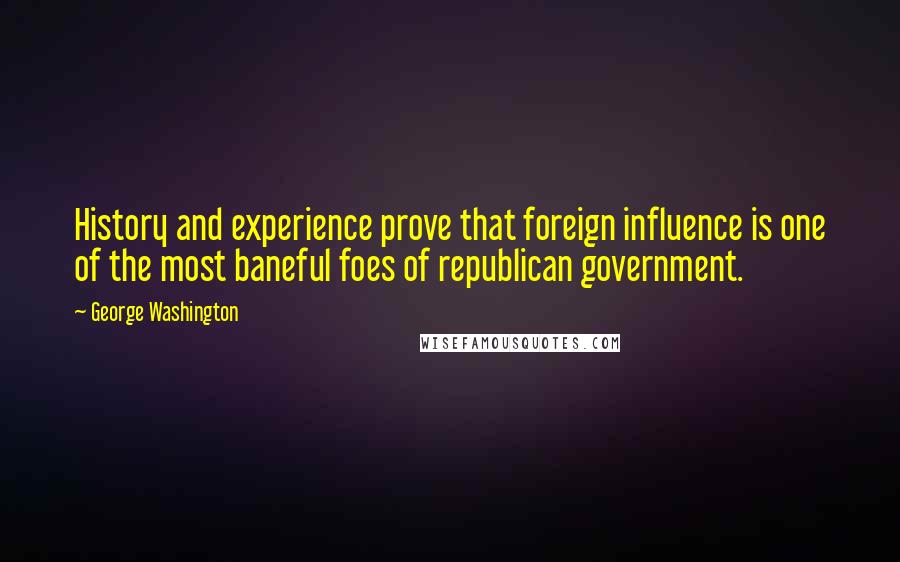 George Washington Quotes: History and experience prove that foreign influence is one of the most baneful foes of republican government.