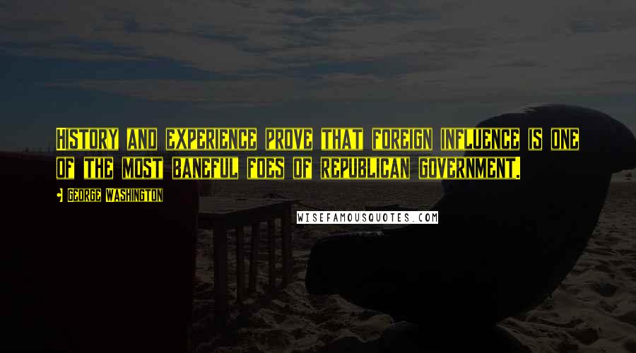 George Washington Quotes: History and experience prove that foreign influence is one of the most baneful foes of republican government.