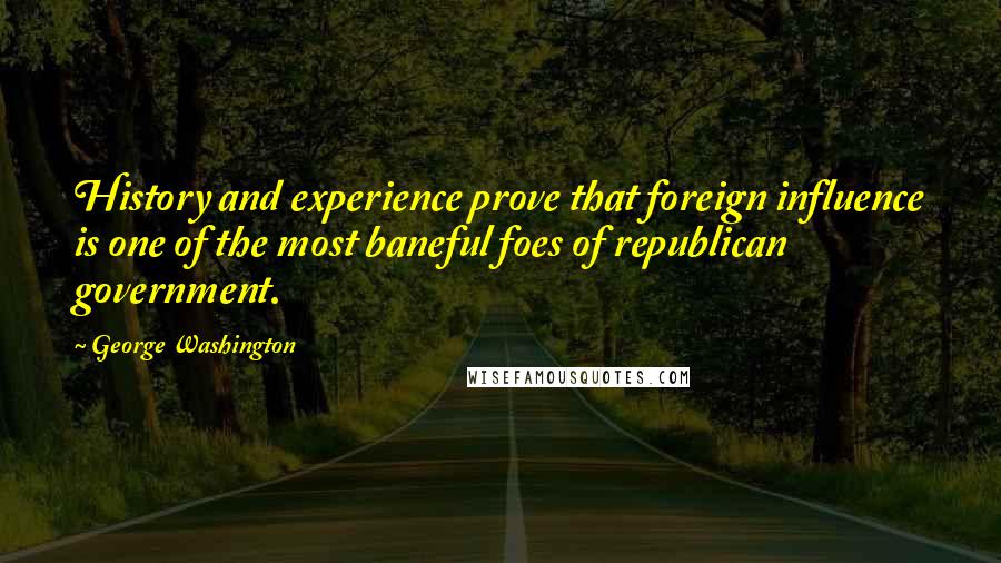 George Washington Quotes: History and experience prove that foreign influence is one of the most baneful foes of republican government.