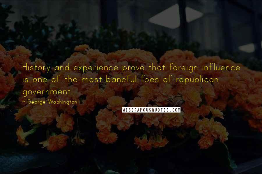 George Washington Quotes: History and experience prove that foreign influence is one of the most baneful foes of republican government.