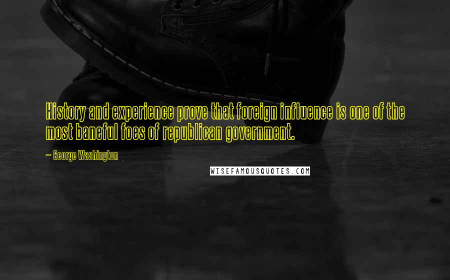 George Washington Quotes: History and experience prove that foreign influence is one of the most baneful foes of republican government.