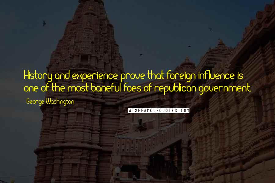 George Washington Quotes: History and experience prove that foreign influence is one of the most baneful foes of republican government.