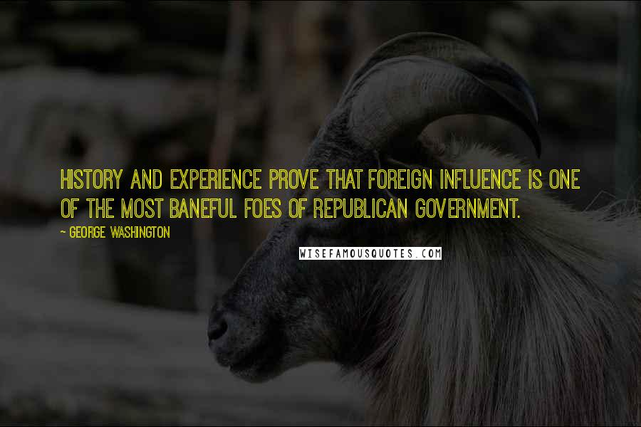 George Washington Quotes: History and experience prove that foreign influence is one of the most baneful foes of republican government.