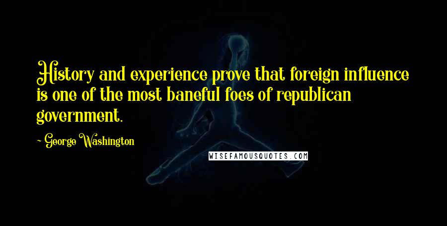 George Washington Quotes: History and experience prove that foreign influence is one of the most baneful foes of republican government.