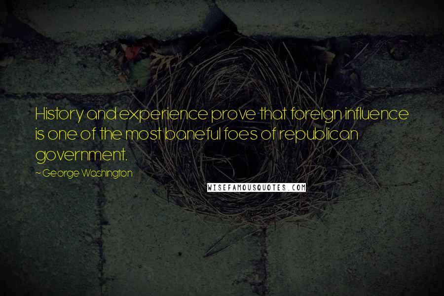 George Washington Quotes: History and experience prove that foreign influence is one of the most baneful foes of republican government.