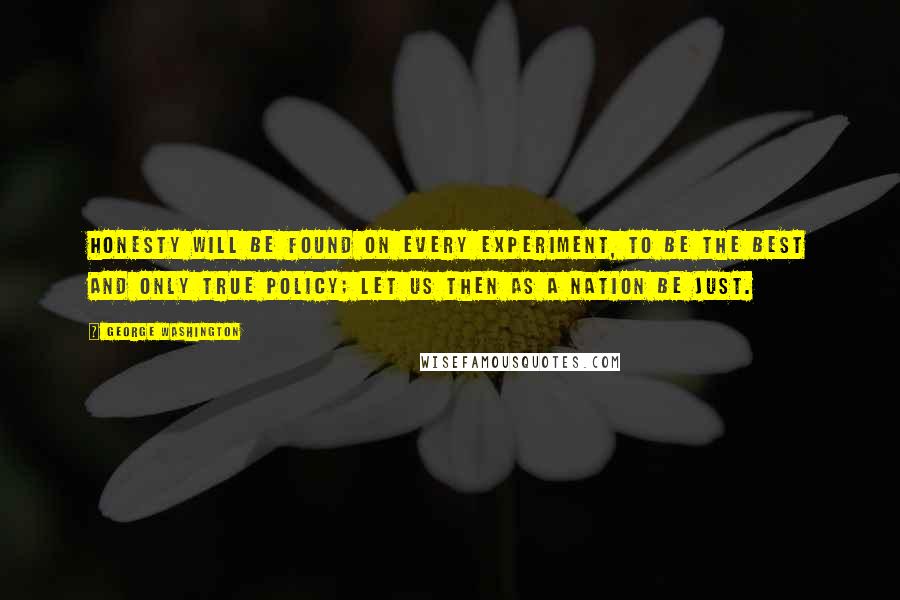 George Washington Quotes: Honesty will be found on every experiment, to be the best and only true policy; let us then as a Nation be just.