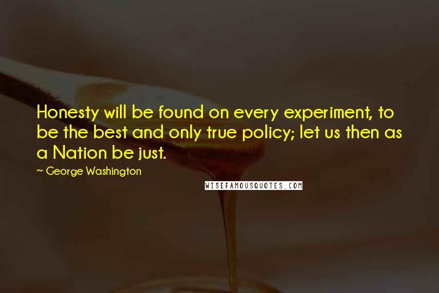 George Washington Quotes: Honesty will be found on every experiment, to be the best and only true policy; let us then as a Nation be just.