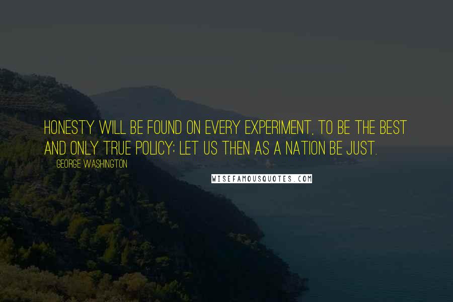 George Washington Quotes: Honesty will be found on every experiment, to be the best and only true policy; let us then as a Nation be just.