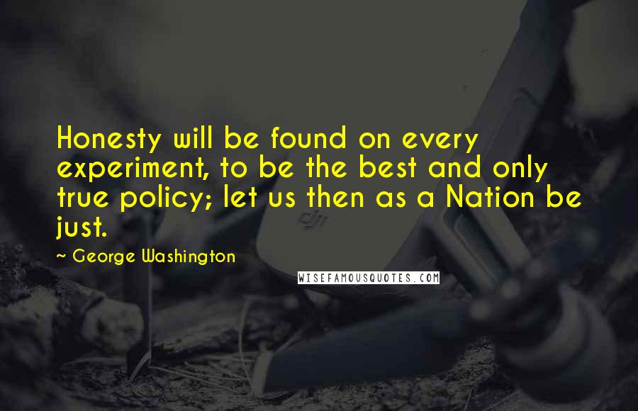 George Washington Quotes: Honesty will be found on every experiment, to be the best and only true policy; let us then as a Nation be just.