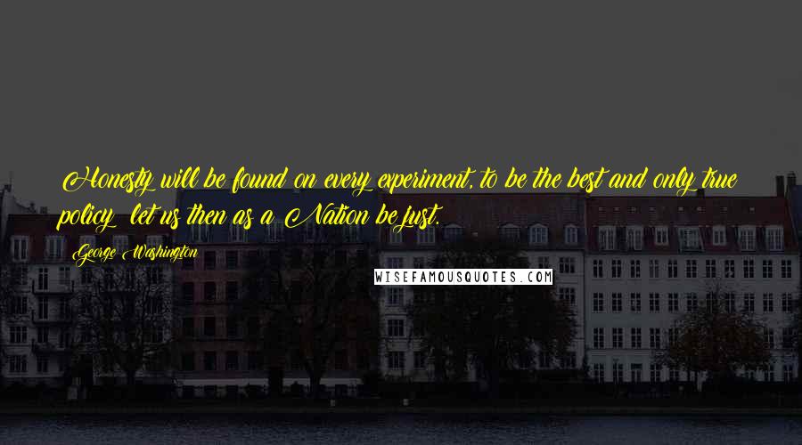 George Washington Quotes: Honesty will be found on every experiment, to be the best and only true policy; let us then as a Nation be just.