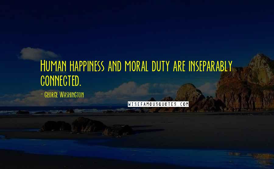 George Washington Quotes: Human happiness and moral duty are inseparably connected.