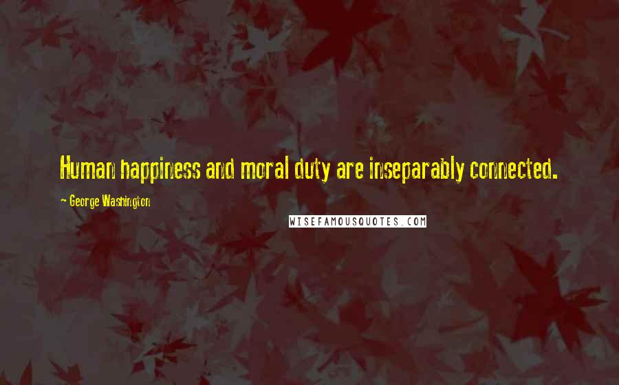George Washington Quotes: Human happiness and moral duty are inseparably connected.