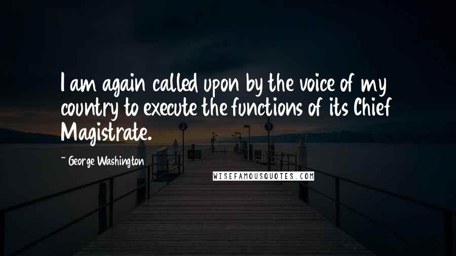 George Washington Quotes: I am again called upon by the voice of my country to execute the functions of its Chief Magistrate.