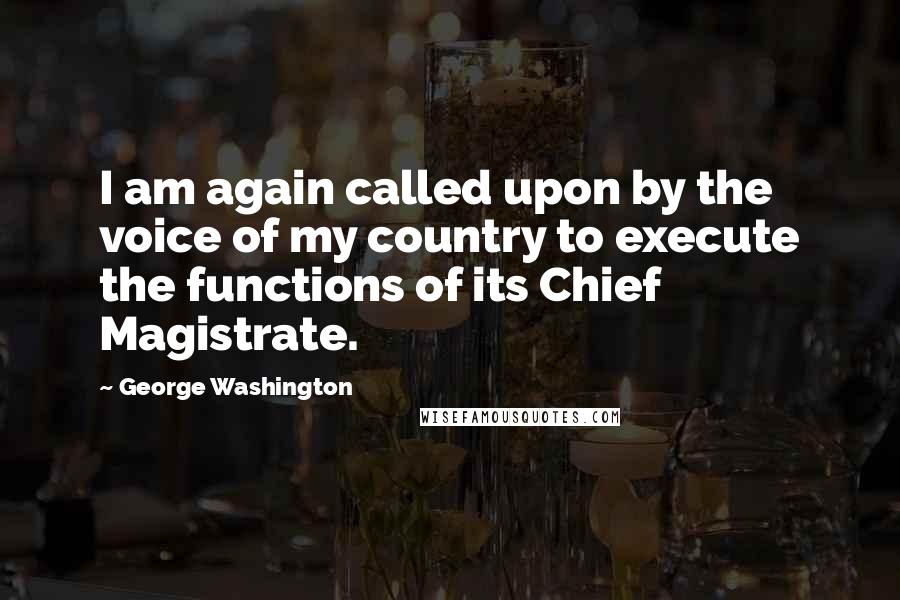 George Washington Quotes: I am again called upon by the voice of my country to execute the functions of its Chief Magistrate.