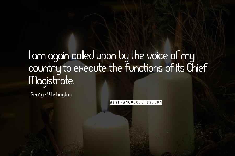 George Washington Quotes: I am again called upon by the voice of my country to execute the functions of its Chief Magistrate.
