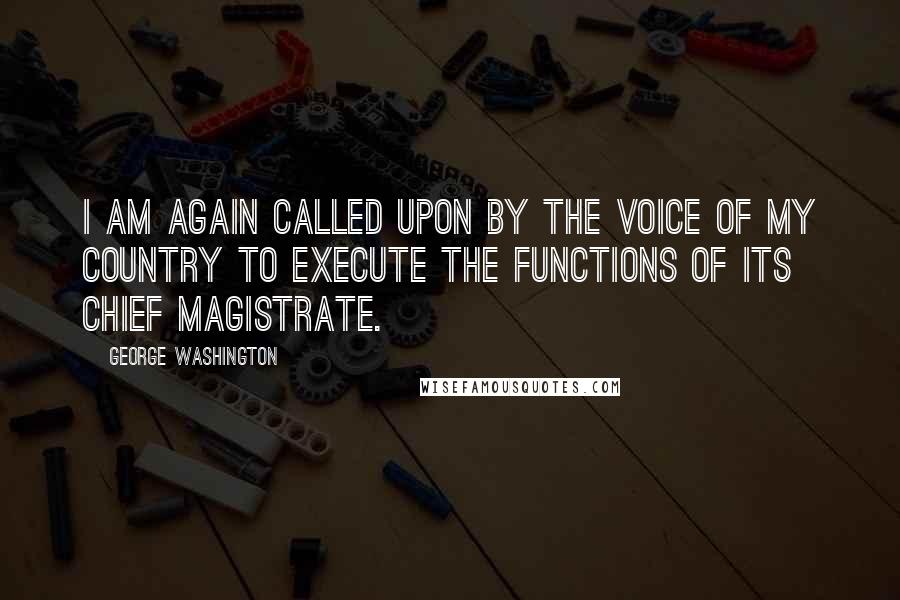 George Washington Quotes: I am again called upon by the voice of my country to execute the functions of its Chief Magistrate.