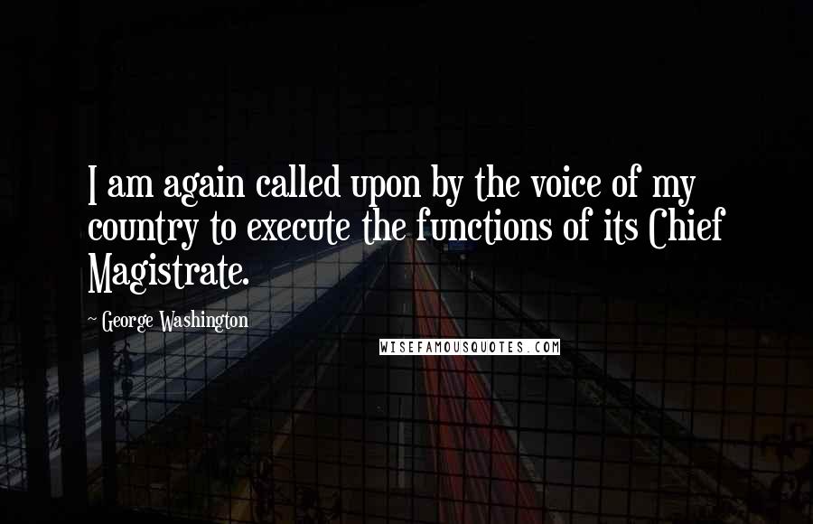 George Washington Quotes: I am again called upon by the voice of my country to execute the functions of its Chief Magistrate.