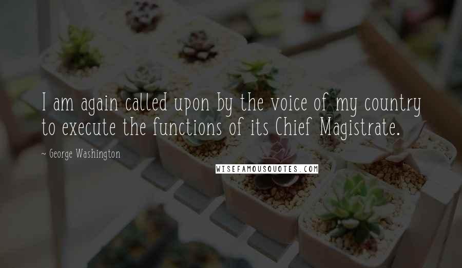 George Washington Quotes: I am again called upon by the voice of my country to execute the functions of its Chief Magistrate.