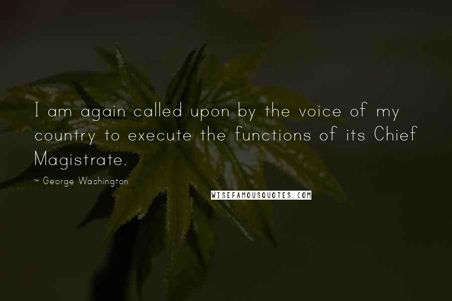 George Washington Quotes: I am again called upon by the voice of my country to execute the functions of its Chief Magistrate.