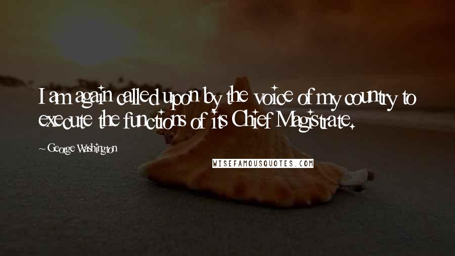 George Washington Quotes: I am again called upon by the voice of my country to execute the functions of its Chief Magistrate.