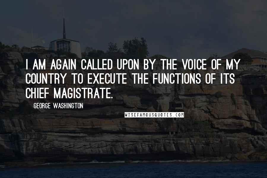 George Washington Quotes: I am again called upon by the voice of my country to execute the functions of its Chief Magistrate.
