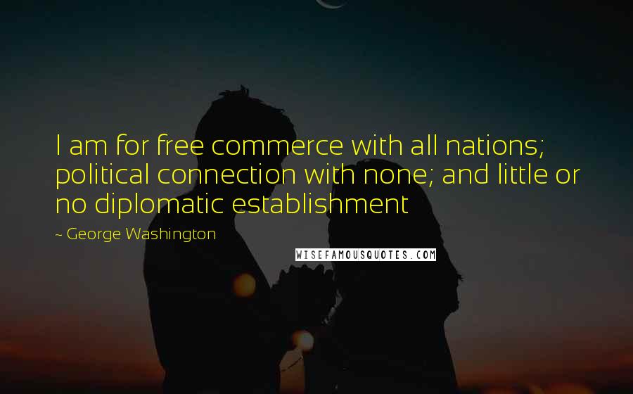 George Washington Quotes: I am for free commerce with all nations; political connection with none; and little or no diplomatic establishment