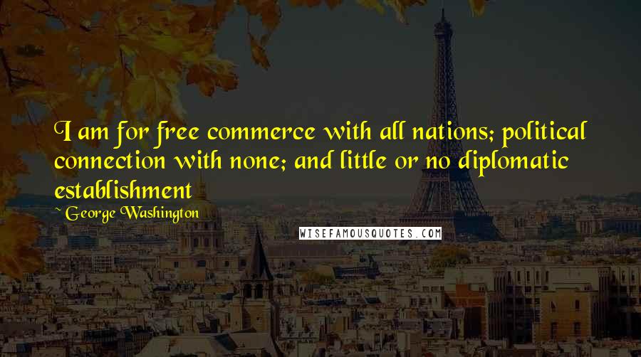 George Washington Quotes: I am for free commerce with all nations; political connection with none; and little or no diplomatic establishment
