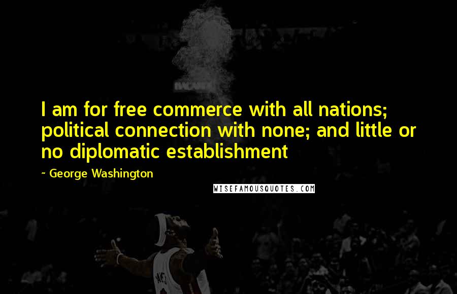 George Washington Quotes: I am for free commerce with all nations; political connection with none; and little or no diplomatic establishment