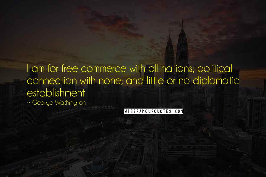 George Washington Quotes: I am for free commerce with all nations; political connection with none; and little or no diplomatic establishment