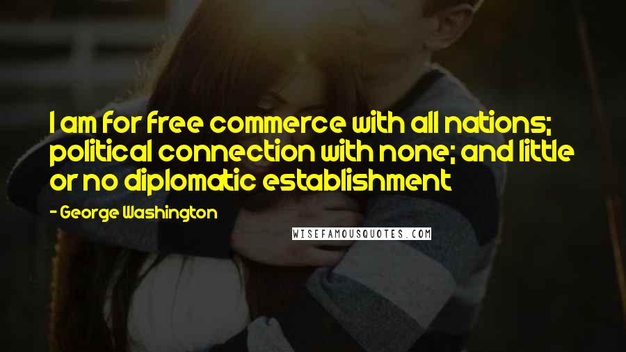 George Washington Quotes: I am for free commerce with all nations; political connection with none; and little or no diplomatic establishment