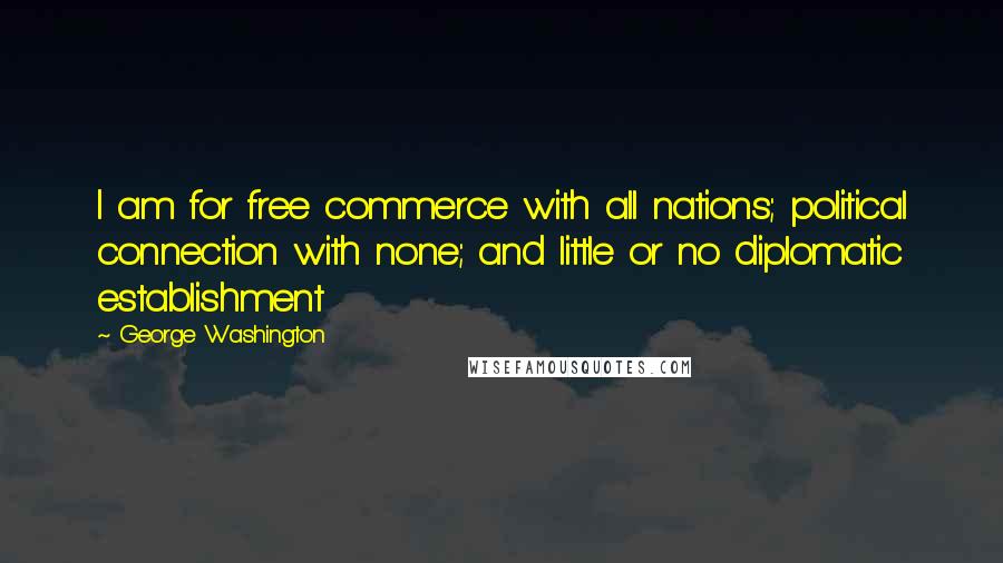 George Washington Quotes: I am for free commerce with all nations; political connection with none; and little or no diplomatic establishment