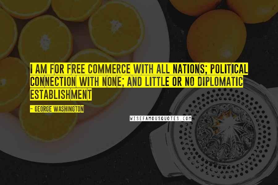 George Washington Quotes: I am for free commerce with all nations; political connection with none; and little or no diplomatic establishment