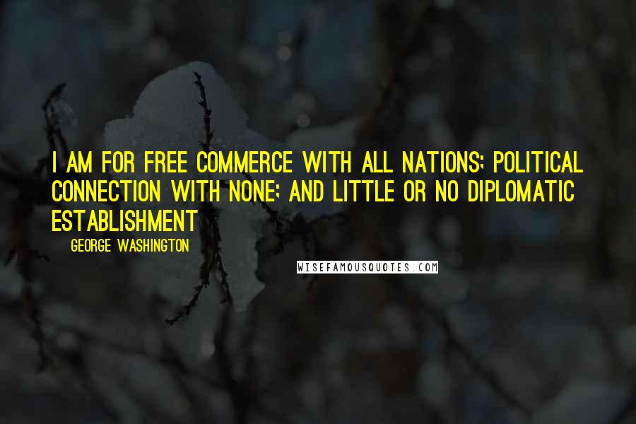 George Washington Quotes: I am for free commerce with all nations; political connection with none; and little or no diplomatic establishment