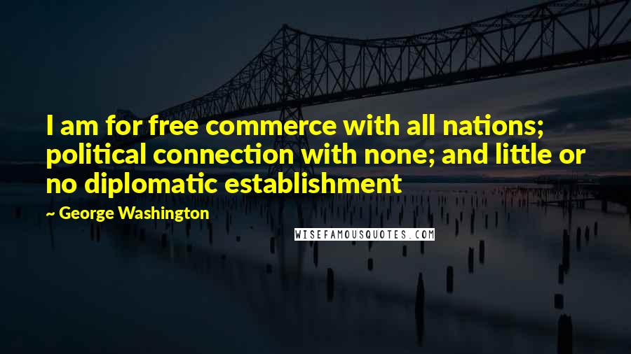 George Washington Quotes: I am for free commerce with all nations; political connection with none; and little or no diplomatic establishment