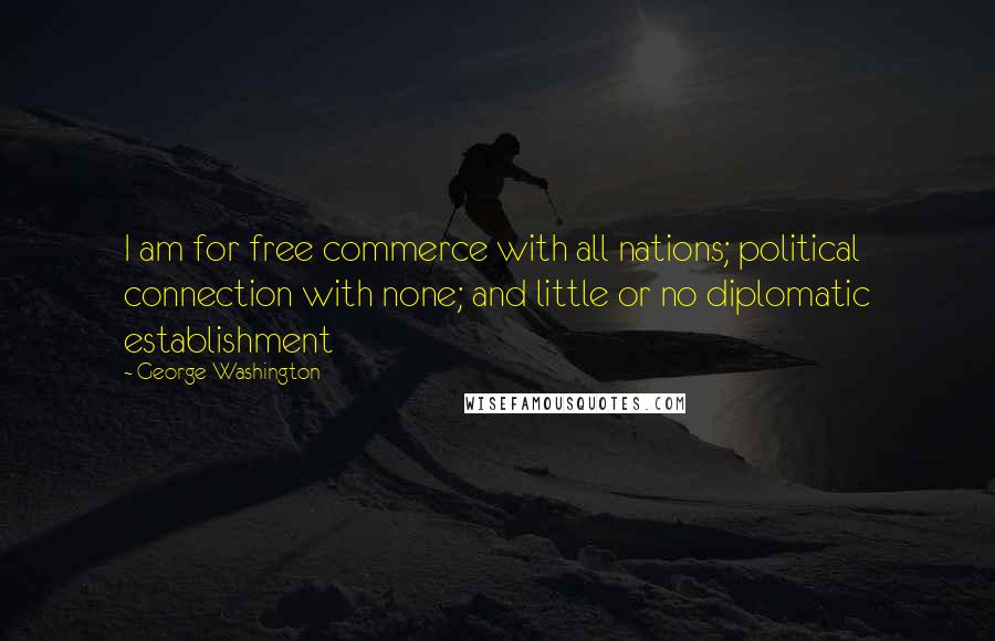 George Washington Quotes: I am for free commerce with all nations; political connection with none; and little or no diplomatic establishment