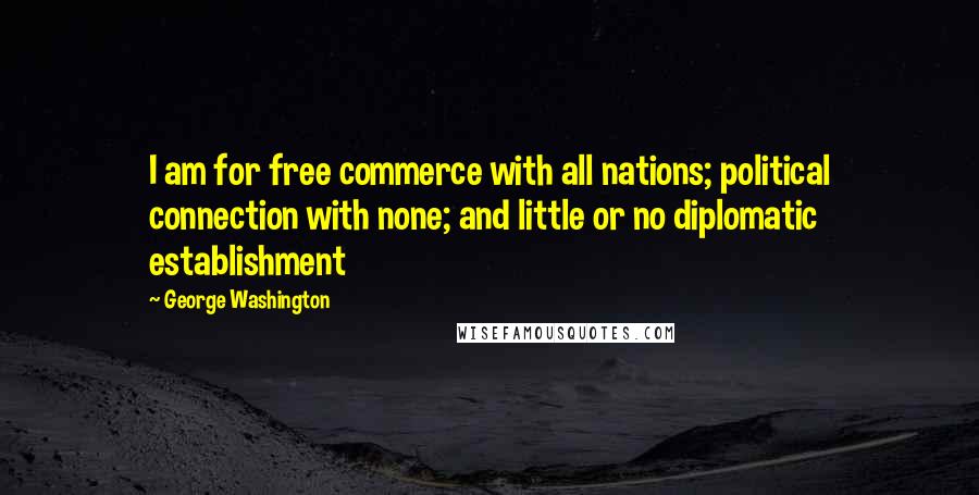 George Washington Quotes: I am for free commerce with all nations; political connection with none; and little or no diplomatic establishment