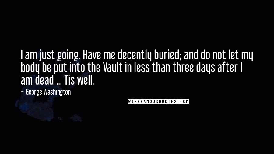 George Washington Quotes: I am just going. Have me decently buried; and do not let my body be put into the Vault in less than three days after I am dead ... Tis well.