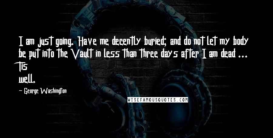 George Washington Quotes: I am just going. Have me decently buried; and do not let my body be put into the Vault in less than three days after I am dead ... Tis well.