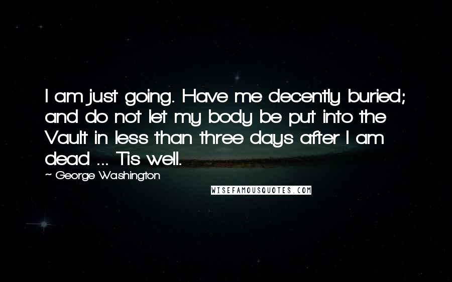 George Washington Quotes: I am just going. Have me decently buried; and do not let my body be put into the Vault in less than three days after I am dead ... Tis well.