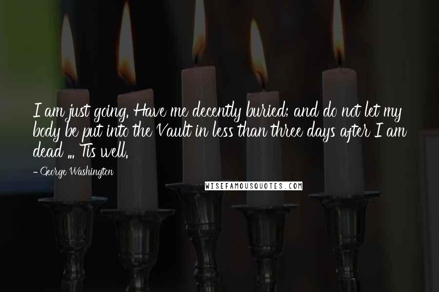 George Washington Quotes: I am just going. Have me decently buried; and do not let my body be put into the Vault in less than three days after I am dead ... Tis well.