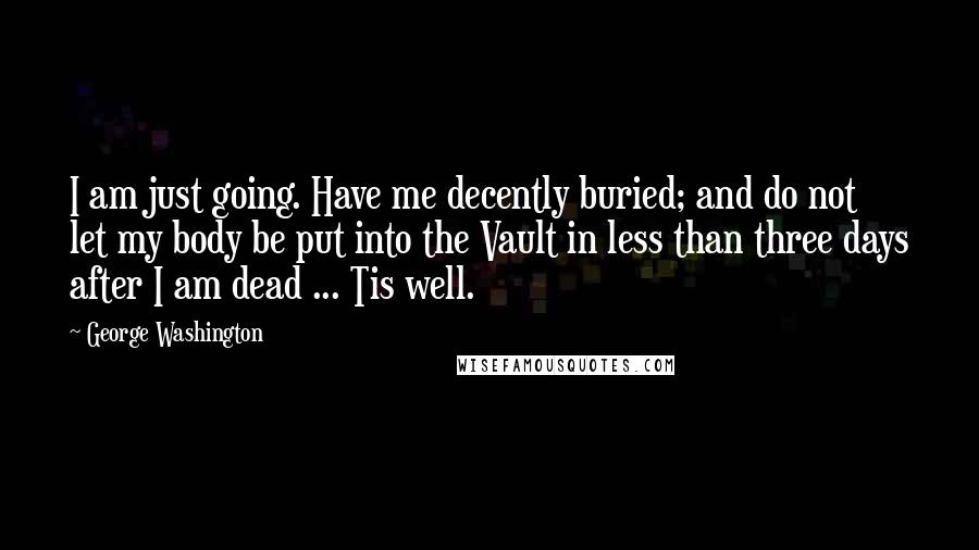 George Washington Quotes: I am just going. Have me decently buried; and do not let my body be put into the Vault in less than three days after I am dead ... Tis well.