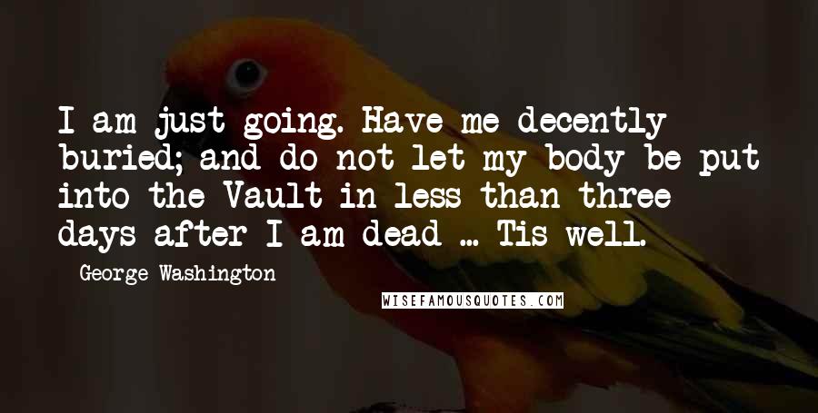 George Washington Quotes: I am just going. Have me decently buried; and do not let my body be put into the Vault in less than three days after I am dead ... Tis well.